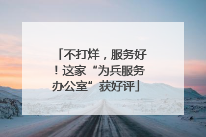 不打烊，服务好！这家“为兵服务办公室”获好评
