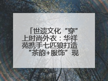世遗文化“穿”上时尚外衣：华祥苑携手七匹狼打造“茶韵+服饰”现象级走秀