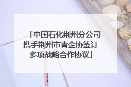 中国石化荆州分公司携手荆州市青企协签订多项战略合作协议