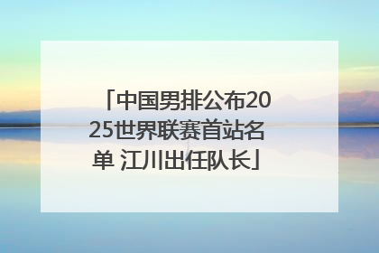 中国男排公布2025世界联赛首站名单 江川出任队长