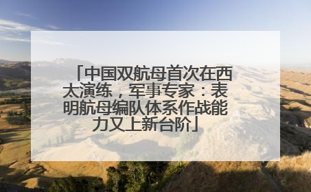中国双航母首次在西太演练，军事专家：表明航母编队体系作战能力又上新台阶