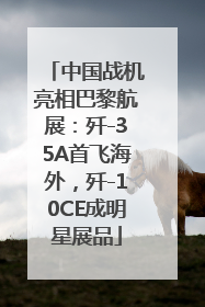 中国战机亮相巴黎航展：歼-35A首飞海外，歼-10CE成明星展品