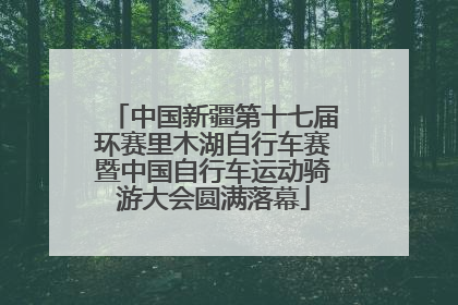 中国新疆第十七届环赛里木湖自行车赛暨中国自行车运动骑游大会圆满落幕