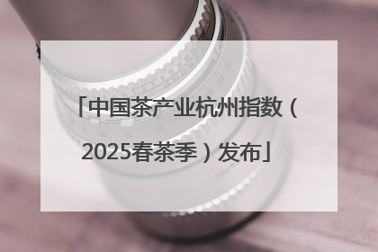 中国茶产业杭州指数（2025春茶季）发布