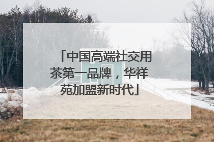 中国高端社交用茶第一品牌，华祥苑加盟新时代