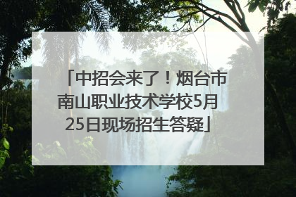 中招会来了！烟台市南山职业技术学校5月25日现场招生答疑