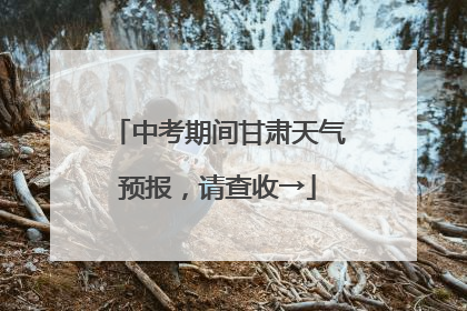 中考期间甘肃天气预报，请查收→