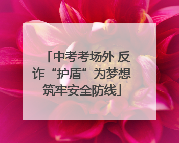 中考考场外 反诈“护盾”为梦想筑牢安全防线