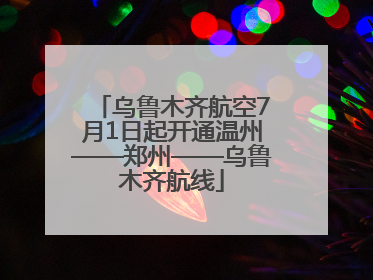 乌鲁木齐航空7月1日起开通温州——郑州——乌鲁木齐航线