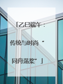 乙巳端午：传统与时尚“同舟荡桨”