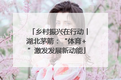乡村振兴在行动丨湖北茅箭：“体育+”激发发展新动能