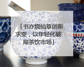 书亦烧仙草创新求变，以年轻化破局茶饮市场