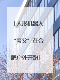 人形机器人“夸父”在合肥户外开跑