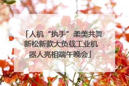 人机“执手”柔美共舞 新松新款大负载工业机器人亮相端午晚会