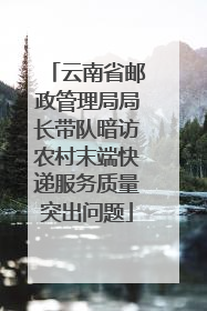 云南省邮政管理局局长带队暗访农村末端快递服务质量突出问题