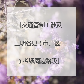 交通管制！涉及三明各县（市、区）考场周边路段