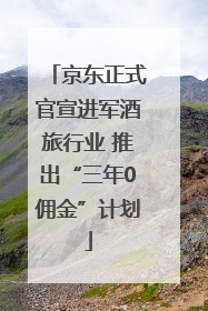 京东正式官宣进军酒旅行业 推出“三年0佣金”计划