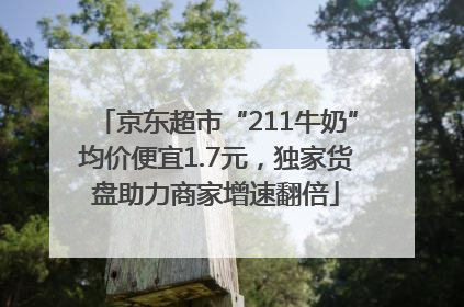 京东超市“211牛奶”均价便宜1.7元，独家货盘助力商家增速翻倍