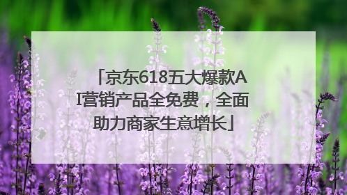 京东618五大爆款AI营销产品全免费，全面助力商家生意增长
