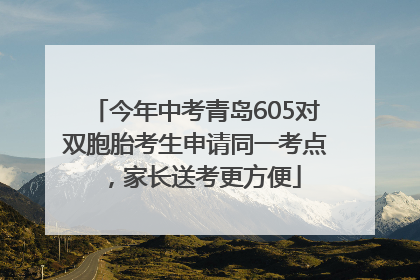 今年中考青岛605对双胞胎考生申请同一考点，家长送考更方便