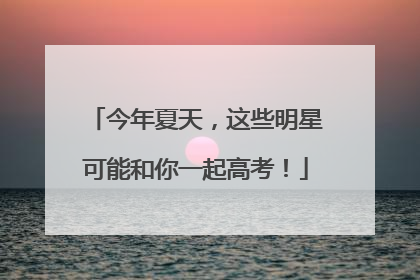 今年夏天，这些明星可能和你一起高考！