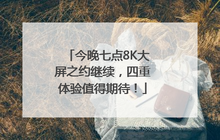 今晚七点8K大屏之约继续，四重体验值得期待！