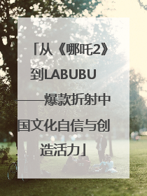 从《哪吒2》到LABUBU——爆款折射中国文化自信与创造活力