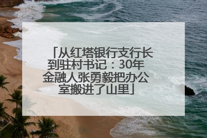从红塔银行支行长到驻村书记：30年金融人张勇毅把办公室搬进了山里