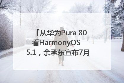 从华为Pura 80看HarmonyOS 5.1，余承东宣布7月迎来首批机型升级