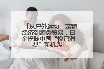 从户外运动、宠物经济到酒类贸易，日企挖掘中国“悦己消费”新机遇