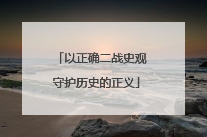 以正确二战史观守护历史的正义