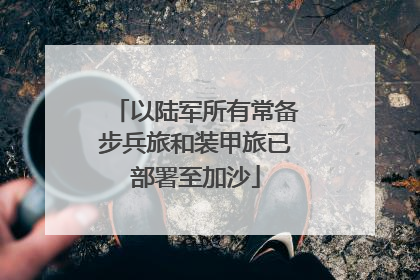 以陆军所有常备步兵旅和装甲旅已部署至加沙