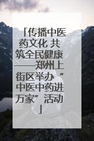 传播中医药文化 共筑全民健康——郑州上街区举办“中医中药进万家”活动