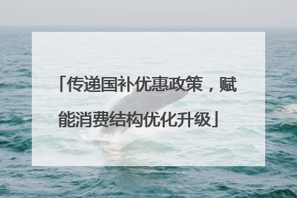 传递国补优惠政策，赋能消费结构优化升级