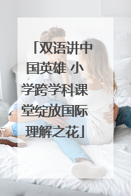 双语讲中国英雄 小学跨学科课堂绽放国际理解之花