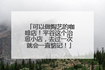 可以做陶艺的咖啡店！平谷这个治愈小店，去过一次就会一直惦记！