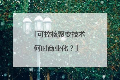 可控核聚变技术何时商业化？