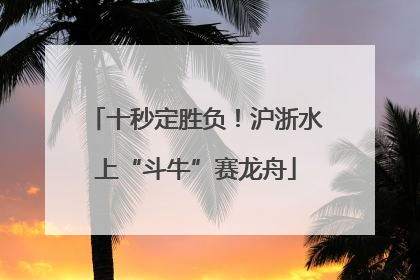 十秒定胜负！沪浙水上“斗牛”赛龙舟