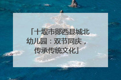 十堰市郧西县城北幼儿园：双节同庆，传承传统文化