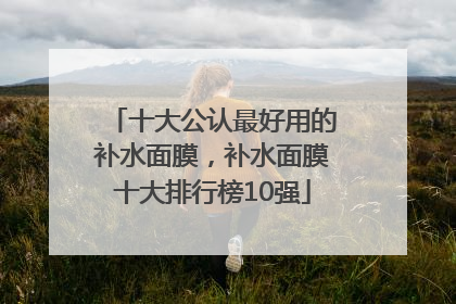 十大公认最好用的补水面膜，补水面膜十大排行榜10强