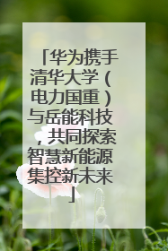 华为携手清华大学（电力国重）与岳能科技，共同探索智慧新能源集控新未来