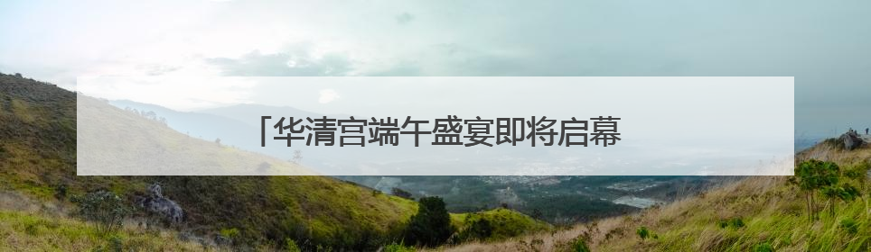 华清宫端午盛宴即将启幕 邀您共赴盛唐国潮之约