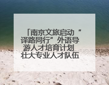 南京文旅启动“译路同行”外语导游人才培育计划 壮大专业人才队伍助力重要国际旅游目的地建设