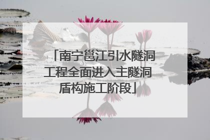 南宁邕江引水隧洞工程全面进入主隧洞盾构施工阶段