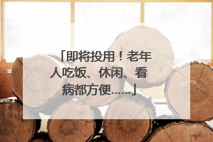 即将投用！老年人吃饭、休闲、看病都方便……