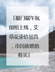 厦门端午氛围组上线，艾草花束价虽高，市民依然抢着买