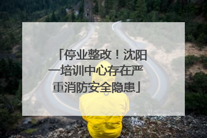 停业整改！沈阳一培训中心存在严重消防安全隐患
