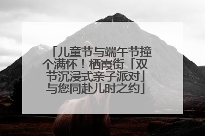 儿童节与端午节撞个满怀！栖霞街「双节沉浸式亲子派对」与您同赴儿时之约