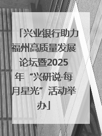 兴业银行助力福州高质量发展论坛暨2025年“兴研说·每月星光”活动举办