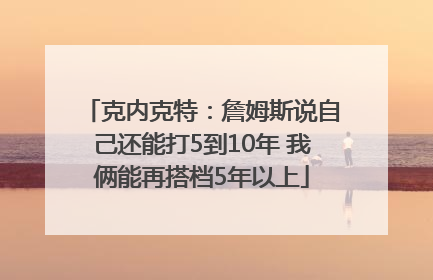 克内克特：詹姆斯说自己还能打5到10年 我俩能再搭档5年以上